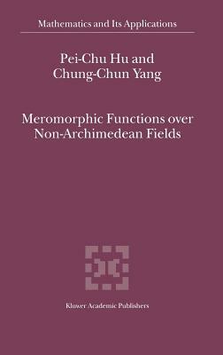 Meromorphic Functions Over Non-Archimedean Fields by Chung-Chun Yang, Pei-Chu Hu