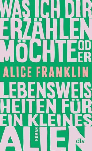 Was ich dir erzählen möchte oder Lebensweisheiten für ein kleines Alien: Roman by Alice Franklin
