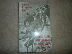 Sex and Suffrage in Britain, 1860-1914 by Susan Kingsley Kent