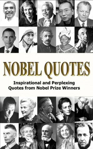 Nobel Quotes - Inspirational and Perplexing Quotes Of Nobel Prize Winners by George Chityil, W.B. Yeats, Albert Einstein, Paul Krugman, Teresa Mother, Barack Obama, Milton Friedman, Daniel Kahneman, Rudyard Kipling, Theodore Roosevelt