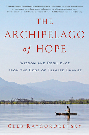 The Archipelago of Hope: Wisdom and Resilience from the Edge of Climate Change by Gleb Raygorodetsky