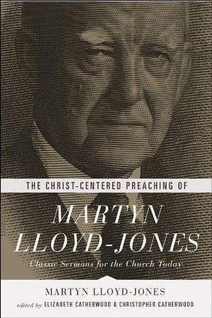 The Christ-Centered Preaching of Martyn Lloyd-Jones: Classic Sermons for the Church Today by Elizabeth Catherwood, D. Martyn Lloyd-Jones, D. Martyn Lloyd-Jones, Christopher Catherwood