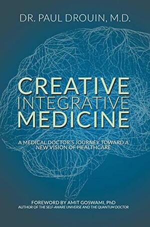 Creative Integrative Medicine: A Medical Doctor's Journey Toward a New Vision for Healthcare by Paul Drouin