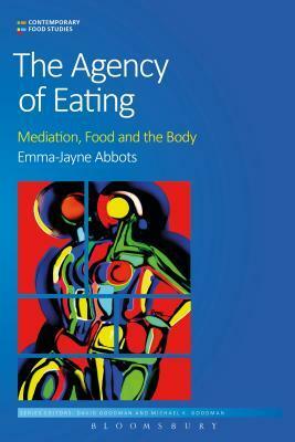 The Agency of Eating: Mediation, Food and the Body by Emma-Jayne Abbots, Michael K. Goodman, David Goodman