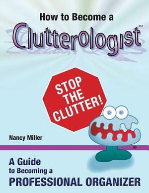 How to Become a Clutterologist: A Guide to Becoming a Professional Organizer by Nancy Miller