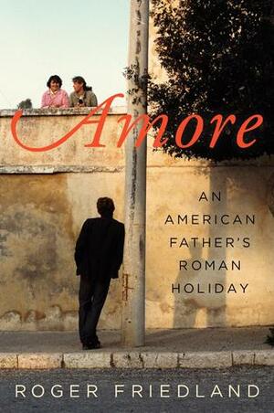 Amore: An American Father's Roman Holiday by Roger Friedland