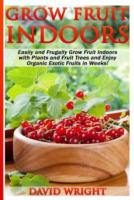 Grow Fruit Indoors: Easily And Frugally Grow Fruit Indoors With Plants And Fruit by David Wright
