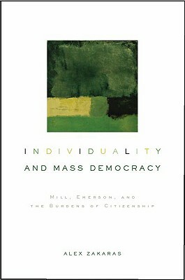 Individuality and Mass Democracy: Mill, Emerson, and the Burdens of Citizenship by Alex Zakaras