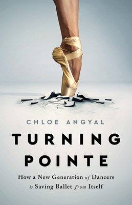 Turning Pointe: How a New Generation of Dancers Is Saving Ballet from Itself by Chloe Angyal
