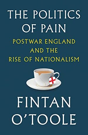 The Politics of Pain: Postwar England and the Rise of Nationalism by Fintan O'Toole