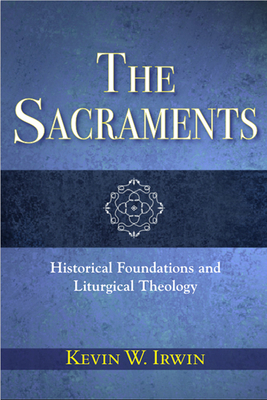 The Sacraments: Historical Foundations and Liturgical Theology by Kevin W. Irwin