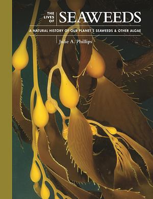 The Lives of Seaweeds: A Natural History of Our Planet's Seaweeds and Other Algae by Julie A. Phillips
