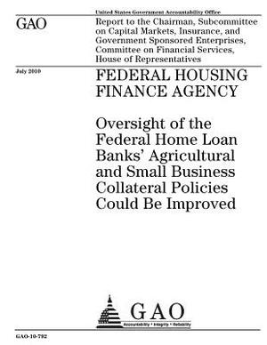 Federal Housing Finance Agency: oversight of the Federal Home Loan Banks agricultural and small business collateral policies could be improved: report by U. S. Government Accountability Office