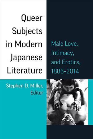 Queer Subjects in Modern Japanese Literature: Male Love, Intimacy, and Erotics, 1886 – 2014 by Stephen D. Miller