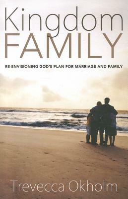 Kingdom Family: Re-Envisioning God's Plan for Marriage and Family by Trevecca Okholm