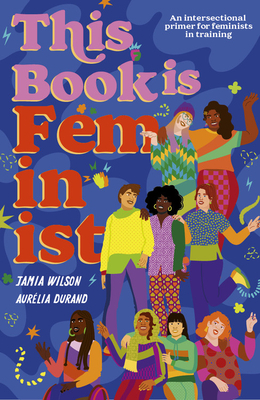 This Book Is Feminist: An Intersectional Primer for Feminists in Training by Jamia Wilson