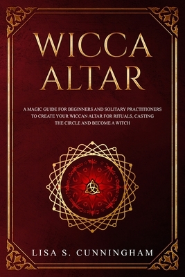 Wicca Altar: A Magic Guide for Beginners and Solitary Practitioners to Create Your Wiccan Altar for Rituals, Casting the Circle and by Lisa Cunningham