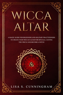 Wicca Altar: A Magic Guide for Beginners and Solitary Practitioners to Create Your Wiccan Altar for Rituals, Casting the Circle and by Lisa Cunningham