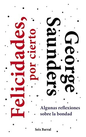 Felicidades, por cierto: Algunas reflexiones sobre la bondad by Javier Calvo Perales, George Saunders
