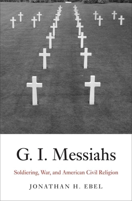 G.I. Messiahs: Soldiering, War, and American Civil Religion by Jonathan H. Ebel