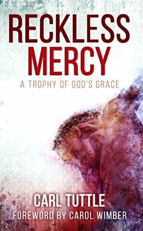 Reckless Mercy: A Trophy of God's Grace by Carl Tuttle, Carol Wimber