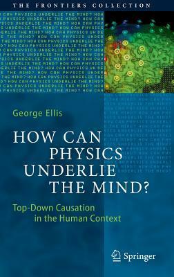 How Can Physics Underlie the Mind?: Top-Down Causation in the Human Context by George Francis Rayner Ellis