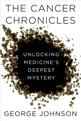The Cancer Chronicles: Unlocking Medicine's Deepest Mystery by George Johnson