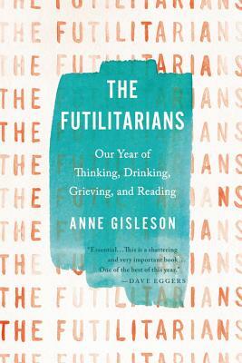 The Futilitarians: Our Year of Thinking, Drinking, Grieving, and Reading by Anne Gisleson