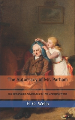The Autocracy of Mr. Parham: His Remarkable Adventures in This Changing World by H.G. Wells