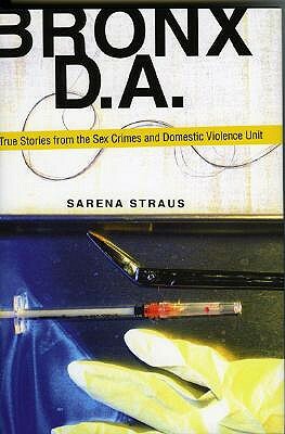 Bronx D.A.: True Stories from the Sex Crimes and Domestic Violence Unit by Sarena Straus