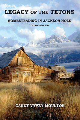 Legacy of the Tetons: Homesteading in Jackson Hole by Candy Vyvey Moulton