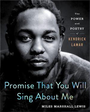 Promise That You Will Sing about Me: The Power and Poetry of Kendrick Lamar by Miles Marshall Lewis