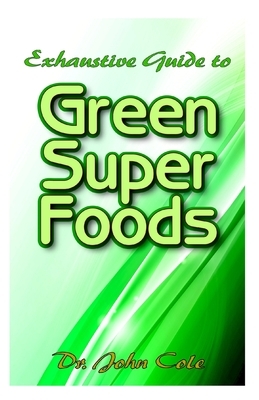 Exhaustive Guide To Green Super Foods: A Simple, healthy and delicious Green recipes to live longer and feel younger! by John Cole