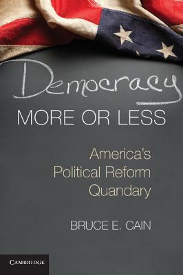 Democracy More or Less: America's Political Reform Quandary by Bruce E. Cain