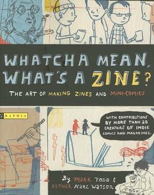 Whatcha Mean, What's a Zine?: The Art of Making Zines and Mini Comics by Mark Todd, Esther Watson