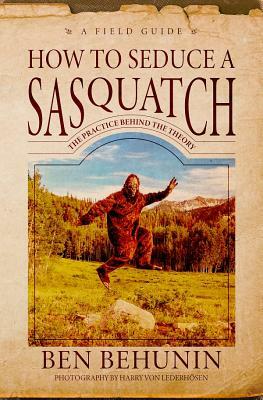 How to Seduce a Sasquatch: Theories Behind the Practical Seduction of Creativity by Ben Behunin