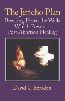 The Jericho Plan: Breaking Down the Walls Which Prevent Post-Abortion Healing by David C. Reardon