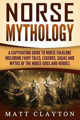 Norse Mythology: A Captivating Guide to Norse Folklore Including Fairy Tales, Legends, Sagas and Myths of the Norse Gods and Heroes by Matt Clayton
