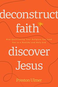 Deconstruct Faith, Discover Jesus: How Questioning Your Religion Can Lead You to a Healthy and Holy God by Preston Ulmer