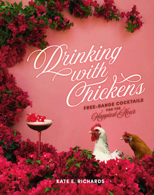 Drinking with Chickens: Free-Range Cocktails for the Happiest Hour by Kate Richards