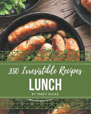 350 Irresistible Lunch Recipes: A Lunch Cookbook for Effortless Meals by Mary Hicks