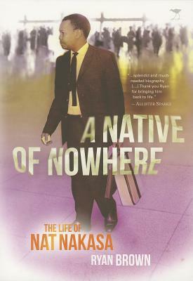 A Native of Nowhere: The Life of Nat Nakasa by Ryan Brown