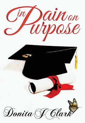 In Pain on Purpose: A world of hurt can change your destiny by Donita J. Clark