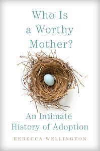 Who Is a Worthy Mother?: An Intimate History of Adoption by Rebecca Christine Wellington
