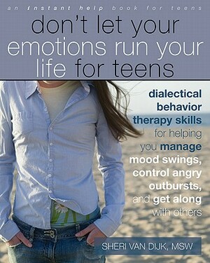 Don't Let Your Emotions Run Your Life for Teens: Dialectical Behavior Therapy Skills for Helping You Manage Mood Swings, Control Angry Outbursts, and by Sheri Van Dijk