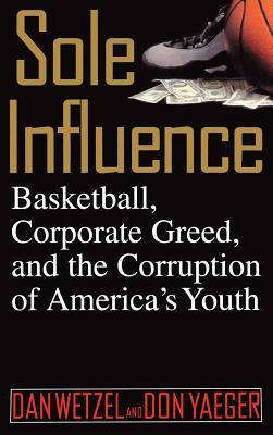 Sole Influence: Basketball, Corporate Greed, and the Corruption of America's Youth by Dan Wetzel