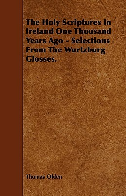 The Holy Scriptures in Ireland One Thousand Years Ago - Selections from the Wurtzburg Glosses. by Thomas Olden