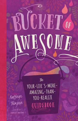 Bucket of Awesome: The Your-Life's-More-Amazing-Than-You-Realize Guidebook by Kathryn Thompson