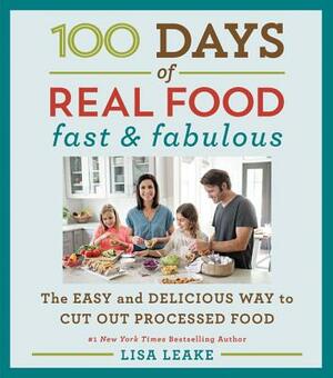 100 Days of Real Food: Fast & Fabulous: The Easy and Delicious Way to Cut Out Processed Food by Lisa Leake