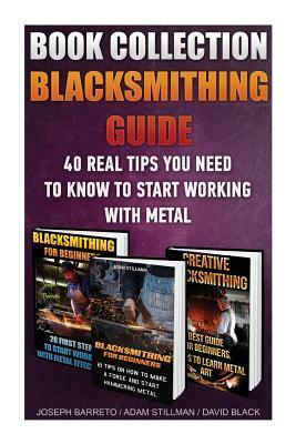 Blacksmithing Guide: 40 Real Tips You Need To Know To Start Working With Metal: ( Blacksmithing, Blacksmith, How To Blacksmith, How To Blac by David Black, Adam Stillman, Joseph Barreto